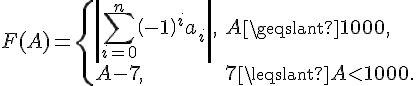 tex:F(A)={\begin{cases}\left|\sum _{{i=0}}^{n}\left(-1\right)^{i}a_{i}\right|,&A\geqslant 1000,\\A-7,&7\leqslant A<1000.\end{cases}}